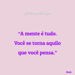 #SempreDigo - A mente é tudo. Você se torna aquilo que você pensa (Buda)