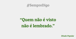 “Quem não é visto  não é lembrado.”