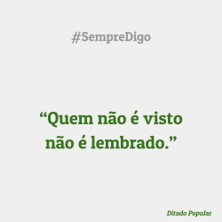 “Quem não é visto  não é lembrado.”