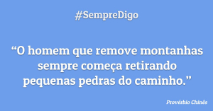 “O homem que remove montanhas sempre começa retirando pequenas pedras do caminho.”