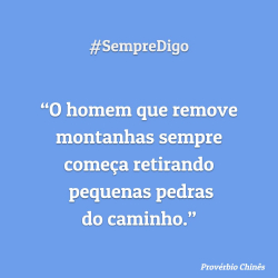 “O homem que remove montanhas sempre começa retirando pequenas pedras do caminho.”