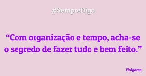 Com organização e tempo, acha-se o segredo de fazer tudo e bem feito.
