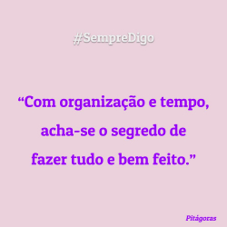 Com organização e tempo, acha-se o segredo de fazer tudo e bem feito.