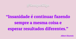 Insanidade é continuar fazendo sempre a mesma coisa e esperar resultados diferentes.
